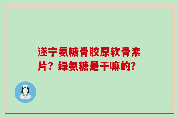 遂宁氨糖骨胶原软骨素片?绿氨糖是干嘛的?-第1张图片-氨糖科普网 遂宁氨糖骨胶原软骨素片?绿氨糖是干嘛的?-第1张图片-氨糖科普网