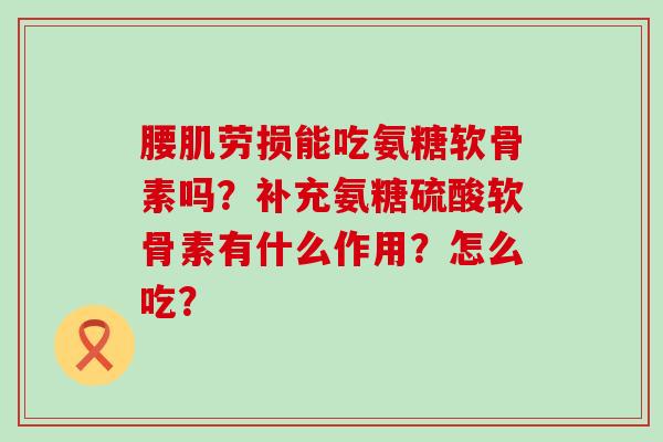 腰肌劳损能吃氨糖软骨素吗?补充氨糖硫酸软骨素有什么作用?怎么吃?-第1张图片-氨糖科普网 腰肌劳损能吃氨糖软骨素吗?补充氨糖硫酸软骨素有什么作用?怎么吃?-第1张图片-氨糖科普网