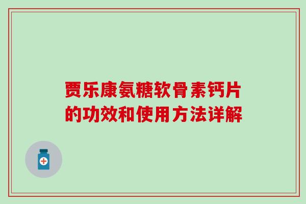贾乐康氨糖软骨素钙片的功效和使用方法详解-第1张图片-氨糖科普网 贾乐康氨糖软骨素钙片的功效和使用方法详解-第1张图片-氨糖科普网