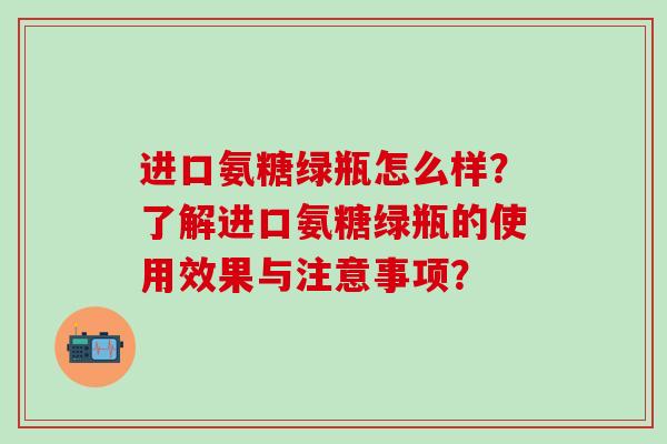 进口氨糖绿瓶怎么样?了解进口氨糖绿瓶的使用效果与注意事项?-第1张图片-氨糖科普网 进口氨糖绿瓶怎么样?了解进口氨糖绿瓶的使用效果与注意事项?-第1张图片-氨糖科普网