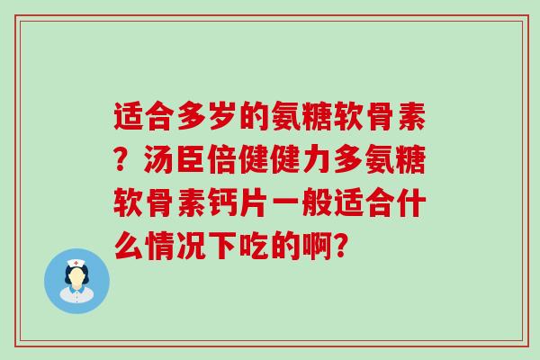 适合多岁的氨糖软骨素?汤臣倍健健力多氨糖软骨素钙片一般适合什么情况下吃的啊?-第1张图片-氨糖科普网 适合多岁的氨糖软骨素?汤臣倍健健力多氨糖软骨素钙片一般适合什么情况下吃的啊?-第1张图片-氨糖科普网