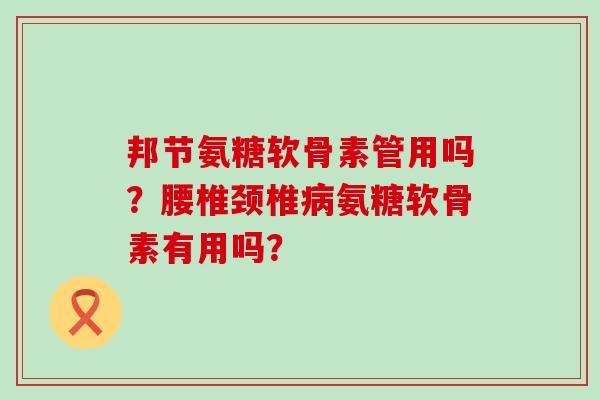 邦节氨糖软骨素管用吗?腰椎颈椎病氨糖软骨素有用吗?-第1张图片-氨糖科普网 邦节氨糖软骨素管用吗?腰椎颈椎病氨糖软骨素有用吗?-第1张图片-氨糖科普网