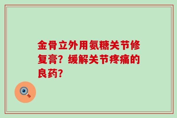 金骨立外用氨糖关节修复膏？缓解关节疼痛的良药？-第1张图片-氨糖科普网