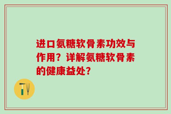 进口氨糖软骨素功效与作用？详解氨糖软骨素的健康益处？-第1张图片-氨糖科普网