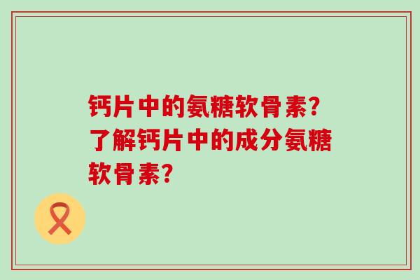 钙片中的氨糖软骨素？了解钙片中的成分氨糖软骨素？-第1张图片-氨糖科普网
