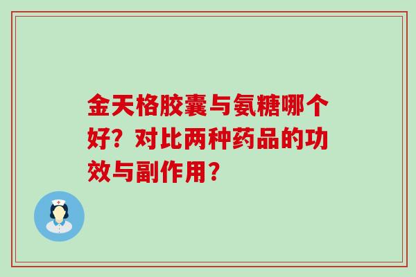 金天格胶囊与氨糖哪个好?对比两种药品的功效与副作用?-第1张图片-氨糖科普网 金天格胶囊与氨糖哪个好?对比两种药品的功效与副作用?-第1张图片-氨糖科普网