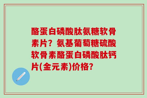 酪蛋白磷酸肽氨糖软骨素片?氨基葡萄糖硫酸软骨素酪蛋白磷酸肽钙片(金元素)价格?-第1张图片-氨糖科普网 酪蛋白磷酸肽氨糖软骨素片?氨基葡萄糖硫酸软骨素酪蛋白磷酸肽钙片(金元素)价格?-第1张图片-氨糖科普网