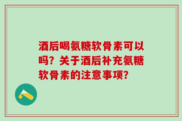 酒后喝氨糖软骨素可以吗?关于酒后补充氨糖软骨素的注意事项?-第1张图片-氨糖科普网 酒后喝氨糖软骨素可以吗?关于酒后补充氨糖软骨素的注意事项?-第1张图片-氨糖科普网