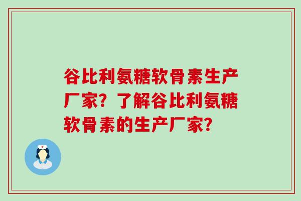 谷比利氨糖软骨素生产厂家？了解谷比利氨糖软骨素的生产厂家？-第1张图片-氨糖科普网