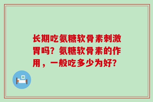 长期吃氨糖软骨素刺激胃吗?氨糖软骨素的作用,一般吃多少为好?-第1张图片-氨糖科普网 长期吃氨糖软骨素刺激胃吗?氨糖软骨素的作用,一般吃多少为好?-第1张图片-氨糖科普网