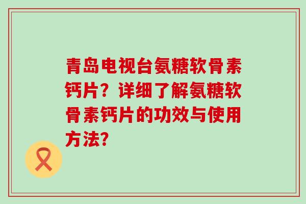 青岛电视台氨糖软骨素钙片？详细了解氨糖软骨素钙片的功效与使用方法？-第1张图片-氨糖科普网