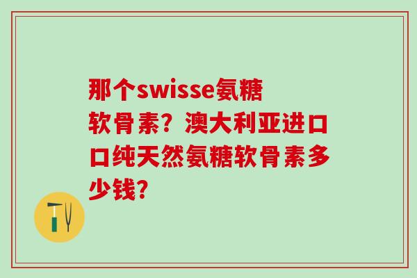 那个swisse氨糖软骨素?澳大利亚进口口纯天然氨糖软骨素多少钱?-第1张图片-氨糖科普网 那个swisse氨糖软骨素?澳大利亚进口口纯天然氨糖软骨素多少钱?-第1张图片-氨糖科普网