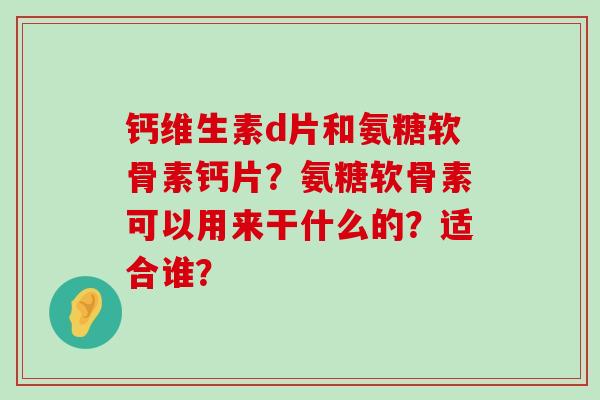 钙维生素d片和氨糖软骨素钙片？氨糖软骨素可以用来干什么的？适合谁？-第1张图片-氨糖科普网