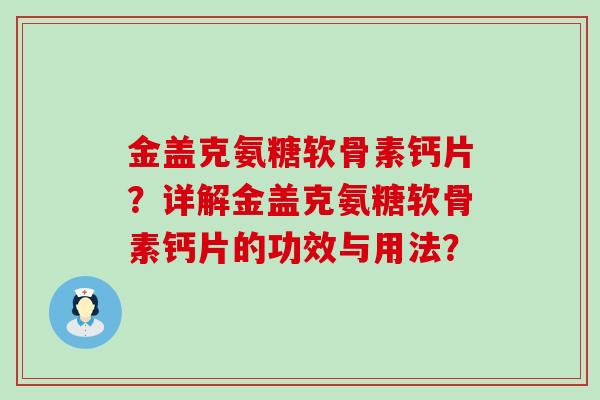 金盖克氨糖软骨素钙片？详解金盖克氨糖软骨素钙片的功效与用法？-第1张图片-氨糖科普网