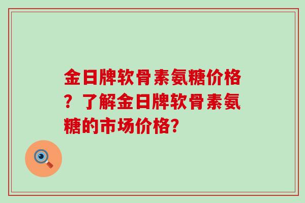 金日牌软骨素氨糖价格?了解金日牌软骨素氨糖的市场价格?-第1张图片-氨糖科普网 金日牌软骨素氨糖价格?了解金日牌软骨素氨糖的市场价格?-第1张图片-氨糖科普网