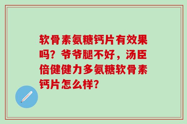 软骨素氨糖钙片有效果吗?爷爷腿不好,汤臣倍健健力多氨糖软骨素钙片怎么样?-第1张图片-氨糖科普网 软骨素氨糖钙片有效果吗?爷爷腿不好,汤臣倍健健力多氨糖软骨素钙片怎么样?-第1张图片-氨糖科普网