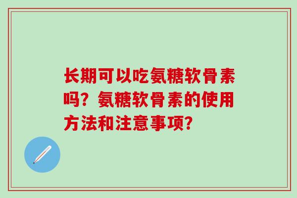 长期可以吃氨糖软骨素吗?氨糖软骨素的使用方法和注意事项?-第1张图片-氨糖科普网 长期可以吃氨糖软骨素吗?氨糖软骨素的使用方法和注意事项?-第1张图片-氨糖科普网