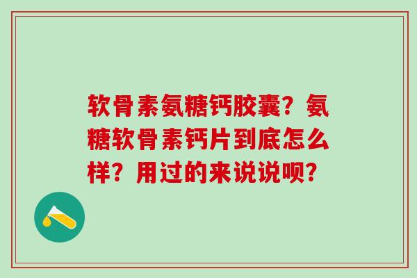 软骨素氨糖钙胶囊?氨糖软骨素钙片到底怎么样?用过的来说说呗?-第1张图片-氨糖科普网 软骨素氨糖钙胶囊?氨糖软骨素钙片到底怎么样?用过的来说说呗?-第1张图片-氨糖科普网
