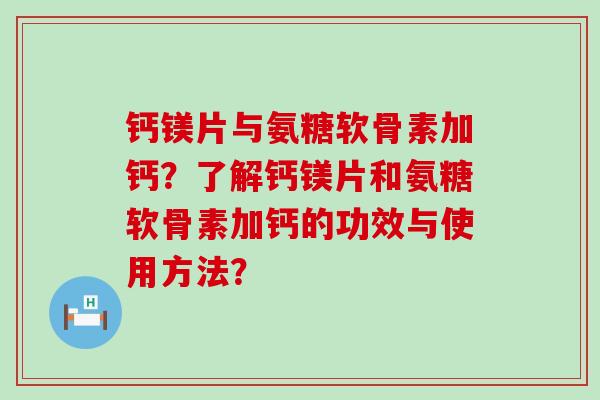 钙镁片与氨糖软骨素加钙？了解钙镁片和氨糖软骨素加钙的功效与使用方法？-第1张图片-氨糖科普网