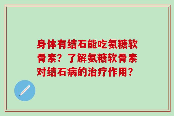 身体有结石能吃氨糖软骨素？了解氨糖软骨素对结石病的治疗作用？-第1张图片-氨糖科普网