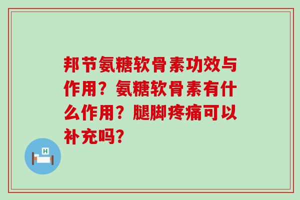 邦节氨糖软骨素功效与作用？氨糖软骨素有什么作用？腿脚疼痛可以补充吗？-第1张图片-氨糖科普网