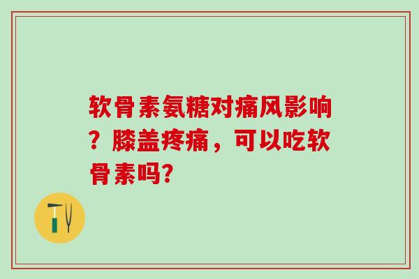软骨素氨糖对痛风影响?膝盖疼痛,可以吃软骨素吗?-第1张图片-氨糖科普网 软骨素氨糖对痛风影响?膝盖疼痛,可以吃软骨素吗?-第1张图片-氨糖科普网