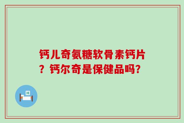 钙儿奇氨糖软骨素钙片？钙尔奇是保健品吗？-第1张图片-氨糖科普网