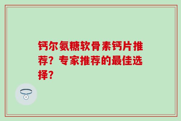 钙尔氨糖软骨素钙片推荐？专家推荐的最佳选择？-第1张图片-氨糖科普网