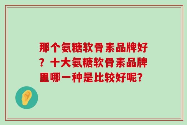 那个氨糖软骨素品牌好?十大氨糖软骨素品牌里哪一种是比较好呢?-第1张图片-氨糖科普网 那个氨糖软骨素品牌好?十大氨糖软骨素品牌里哪一种是比较好呢?-第1张图片-氨糖科普网