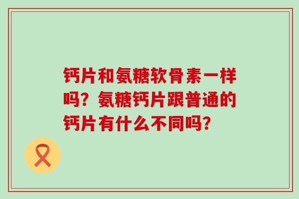 钙片和氨糖软骨素一样吗?氨糖钙片跟普通的钙片有什么不同吗?-第1张图片-氨糖科普网 钙片和氨糖软骨素一样吗?氨糖钙片跟普通的钙片有什么不同吗?-第1张图片-氨糖科普网