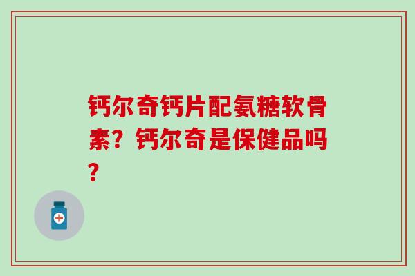 钙尔奇钙片配氨糖软骨素?钙尔奇是保健品吗?-第1张图片-氨糖科普网 钙尔奇钙片配氨糖软骨素?钙尔奇是保健品吗?-第1张图片-氨糖科普网