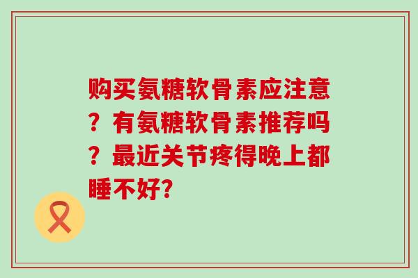 购买氨糖软骨素应注意?有氨糖软骨素推荐吗?最近关节疼得晚上都睡不好?-第1张图片-氨糖科普网 购买氨糖软骨素应注意?有氨糖软骨素推荐吗?最近关节疼得晚上都睡不好?-第1张图片-氨糖科普网