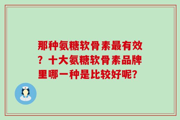 那种氨糖软骨素最有效?十大氨糖软骨素品牌里哪一种是比较好呢?-第1张图片-氨糖科普网 那种氨糖软骨素最有效?十大氨糖软骨素品牌里哪一种是比较好呢?-第1张图片-氨糖科普网