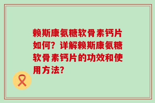 赖斯康氨糖软骨素钙片如何?详解赖斯康氨糖软骨素钙片的功效和使用方法?-第1张图片-氨糖科普网 赖斯康氨糖软骨素钙片如何?详解赖斯康氨糖软骨素钙片的功效和使用方法?-第1张图片-氨糖科普网