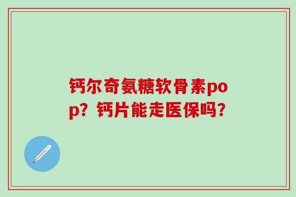 钙尔奇氨糖软骨素pop？钙片能走医保吗？-第1张图片-氨糖科普网