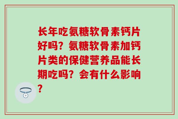 长年吃氨糖软骨素钙片好吗?氨糖软骨素加钙片类的保健营养品能长期吃吗?会有什么影响?-第1张图片-氨糖科普网 长年吃氨糖软骨素钙片好吗?氨糖软骨素加钙片类的保健营养品能长期吃吗?会有什么影响?-第1张图片-氨糖科普网