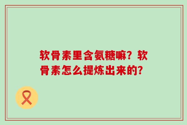 软骨素里含氨糖嘛?软骨素怎么提炼出来的?-第1张图片-氨糖科普网 软骨素里含氨糖嘛?软骨素怎么提炼出来的?-第1张图片-氨糖科普网