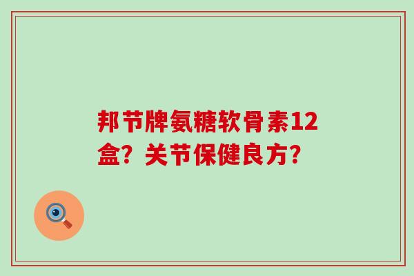 邦节牌氨糖软骨素12盒?关节保健良方?-第1张图片-氨糖科普网 邦节牌氨糖软骨素12盒?关节保健良方?-第1张图片-氨糖科普网
