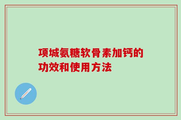 项城氨糖软骨素加钙的功效和使用方法-第1张图片-氨糖科普网 项城氨糖软骨素加钙的功效和使用方法-第1张图片-氨糖科普网