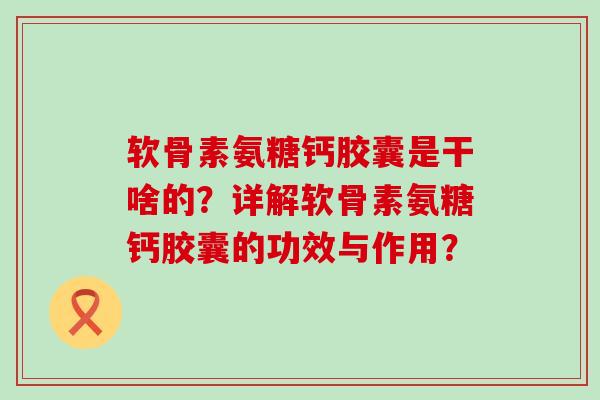 软骨素氨糖钙胶囊是干啥的？详解软骨素氨糖钙胶囊的功效与作用？-第1张图片-氨糖科普网