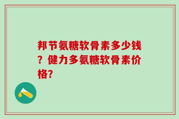 邦节氨糖软骨素多少钱?健力多氨糖软骨素价格?-第1张图片-氨糖科普网 邦节氨糖软骨素多少钱?健力多氨糖软骨素价格?-第1张图片-氨糖科普网