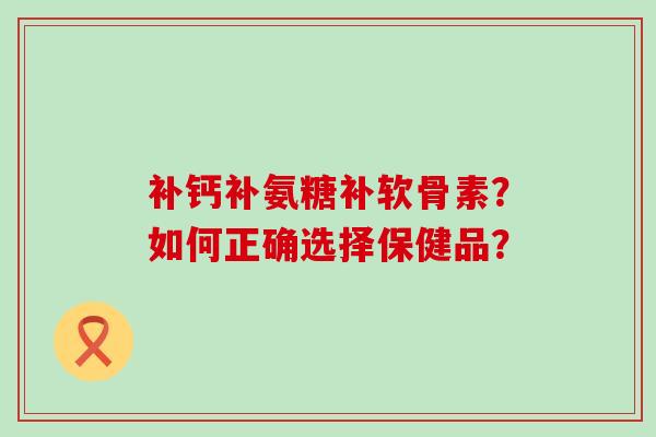 补钙补氨糖补软骨素?如何正确选择保健品?-第1张图片-氨糖科普网 补钙补氨糖补软骨素?如何正确选择保健品?-第1张图片-氨糖科普网