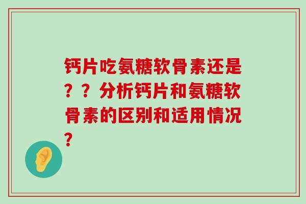 钙片吃氨糖软骨素还是??分析钙片和氨糖软骨素的区别和适用情况?-第1张图片-氨糖科普网 钙片吃氨糖软骨素还是??分析钙片和氨糖软骨素的区别和适用情况?-第1张图片-氨糖科普网