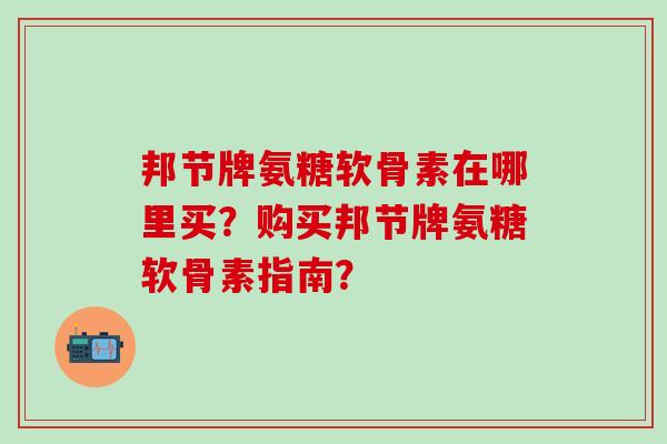 邦节牌氨糖软骨素在哪里买?购买邦节牌氨糖软骨素指南?-第1张图片-氨糖科普网 邦节牌氨糖软骨素在哪里买?购买邦节牌氨糖软骨素指南?-第1张图片-氨糖科普网