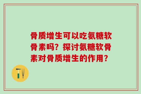 骨质增生可以吃氨糖软骨素吗?探讨氨糖软骨素对骨质增生的作用?-第1张图片-氨糖科普网 骨质增生可以吃氨糖软骨素吗?探讨氨糖软骨素对骨质增生的作用?-第1张图片-氨糖科普网