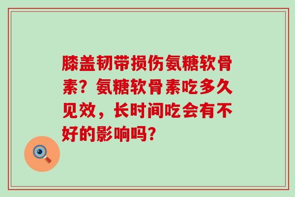 膝盖韧带损伤氨糖软骨素?氨糖软骨素吃多久见效,长时间吃会有不好的影响吗?-第1张图片-氨糖科普网 膝盖韧带损伤氨糖软骨素?氨糖软骨素吃多久见效,长时间吃会有不好的影响吗?-第1张图片-氨糖科普网