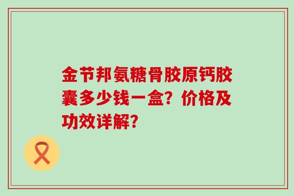 金节邦氨糖骨胶原钙胶囊多少钱一盒？价格及功效详解？-第1张图片-氨糖科普网