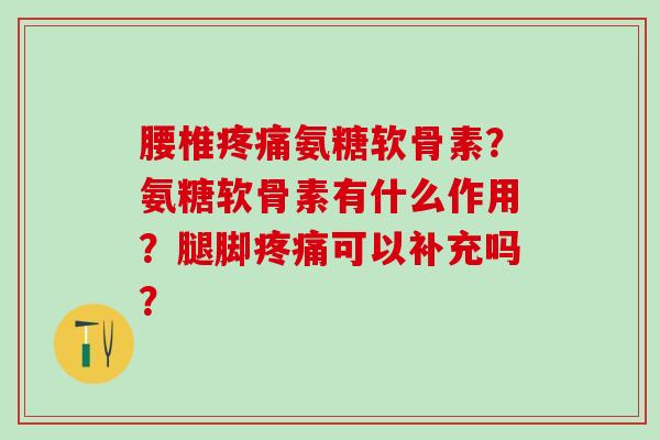 腰椎疼痛氨糖软骨素?氨糖软骨素有什么作用?腿脚疼痛可以补充吗?-第1张图片-氨糖科普网 腰椎疼痛氨糖软骨素?氨糖软骨素有什么作用?腿脚疼痛可以补充吗?-第1张图片-氨糖科普网