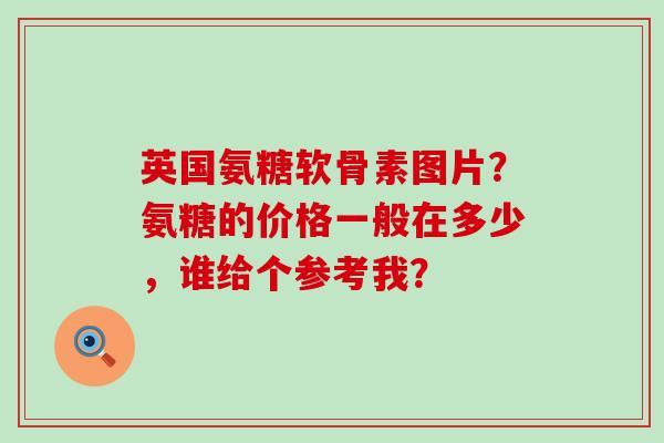 英国氨糖软骨素图片？氨糖的价格一般在多少，谁给个参考我？-第1张图片-氨糖科普网