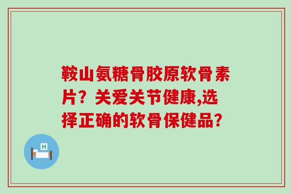 鞍山氨糖骨胶原软骨素片?关爱关节健康,选择正确的软骨保健品?-第1张图片-氨糖科普网 鞍山氨糖骨胶原软骨素片?关爱关节健康,选择正确的软骨保健品?-第1张图片-氨糖科普网